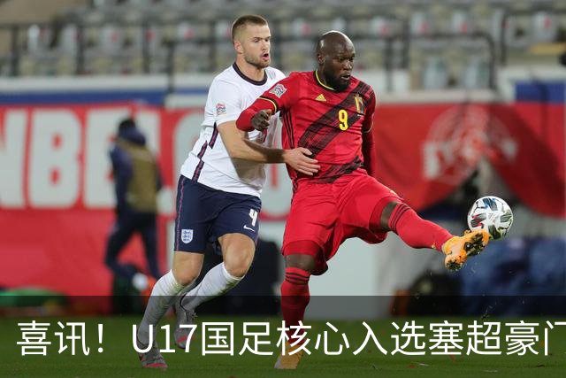 喜讯！U17国足核心入选塞超豪门U19季前集训24人名单，值得期待